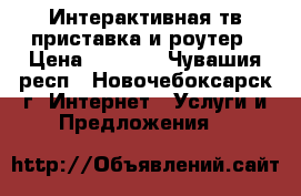 Интерактивная тв-приставка и роутер › Цена ­ 1 500 - Чувашия респ., Новочебоксарск г. Интернет » Услуги и Предложения   